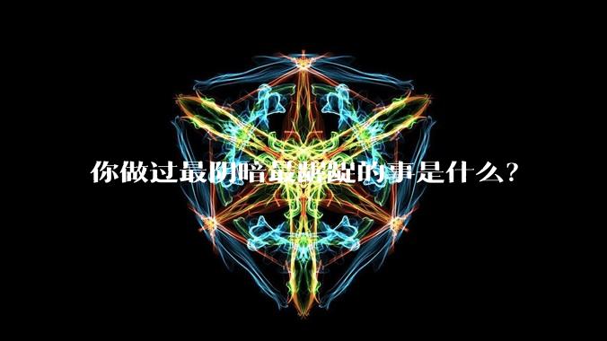 你做过最阴暗最龌龊的事是什么？